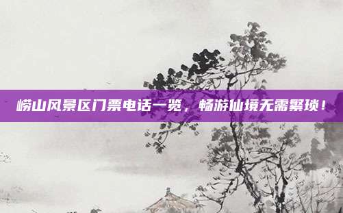 崂山风景区门票电话一览,畅游仙境无需繁琐!