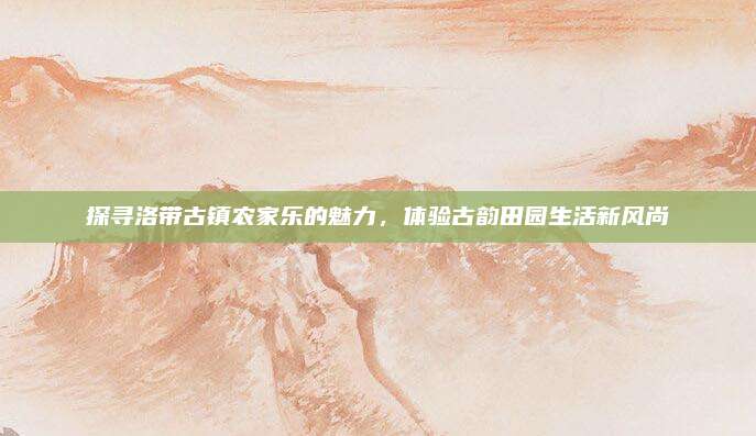 探寻洛带古镇农家乐的魅力，体验古韵田园生活新风尚