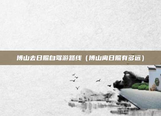 博山去日照自驾游路线(博山离日照有多远)