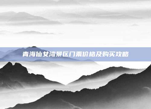 青海仙女湾景区门票价格及购买攻略