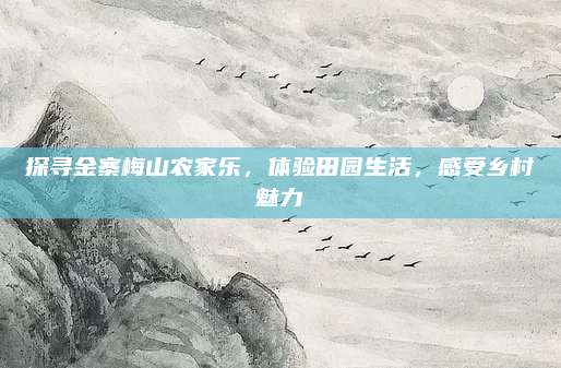 探寻金寨梅山农家乐,体验田园生活,感受乡村魅力