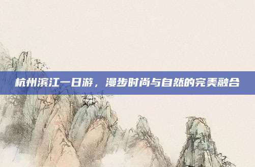 杭州滨江一日游,漫步时尚与自然的完美融合