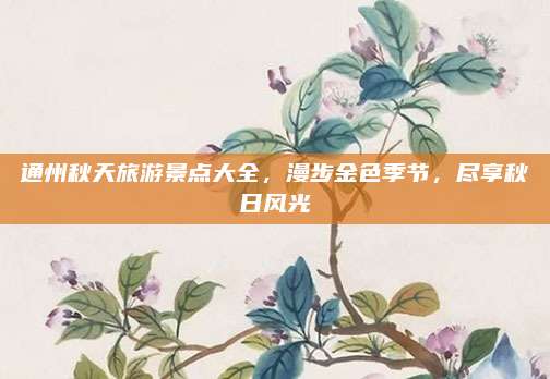 通州秋天旅游景点大全,漫步金色季节,尽享秋日风光