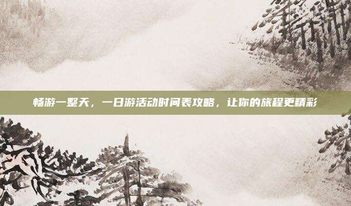 畅游一整天,一日游活动时间表攻略,让你的旅程更精彩