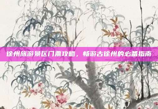 徐州旅游景区门票攻略，畅游古徐州的必备指南