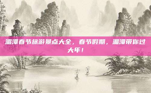 湄潭春节旅游景点大全,春节假期,湄潭带你过大年!