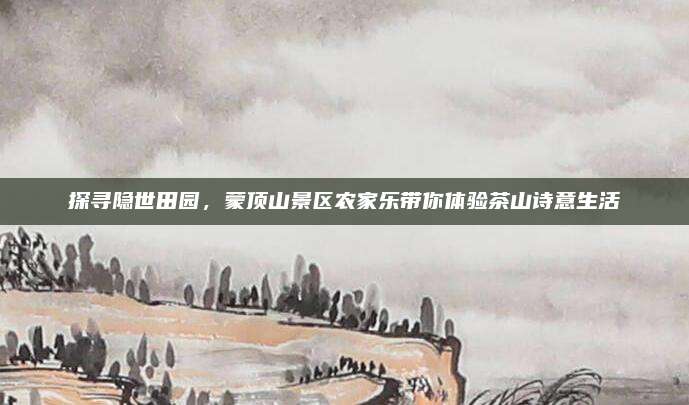 探寻隐世田园,蒙顶山景区农家乐带你体验茶山诗意生活