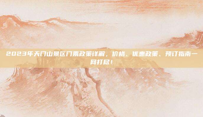 2023年天门山景区门票政策详解,价格、优惠政策、预订指南一网打尽!