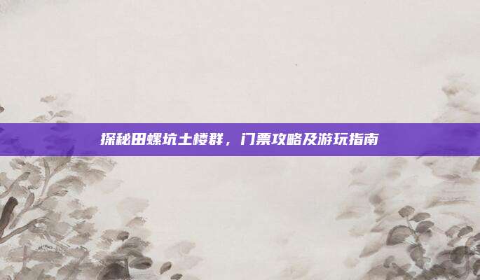 探秘田螺坑土楼群,门票攻略及游玩指南