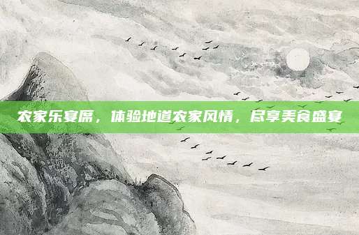 农家乐宴席,体验地道农家风情,尽享美食盛宴
