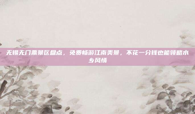 无锡无门票景区盘点,免费畅游江南美景,不花一分钱也能领略水乡风情