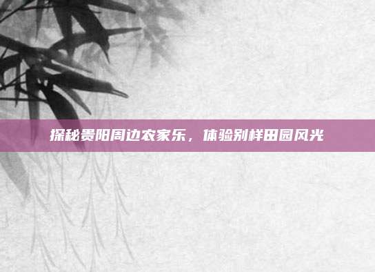 探秘贵阳周边农家乐,体验别样田园风光