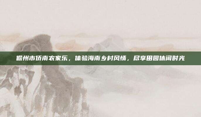 儋州市侨南农家乐,体验海南乡村风情,尽享田园休闲时光