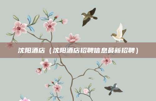 沈阳酒店（沈阳酒店招聘信息最新招聘）