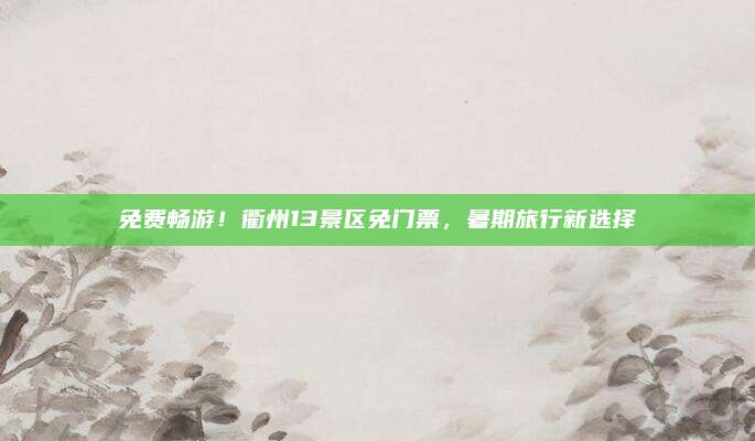 免费畅游!衢州13景区免门票,暑期旅行新选择