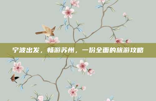 宁波出发,畅游苏州,一份全面的旅游攻略