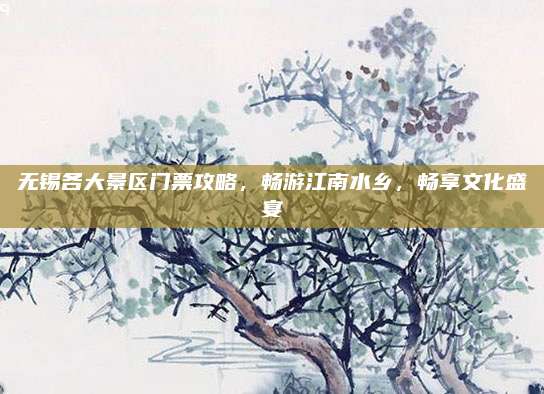 无锡各大景区门票攻略,畅游江南水乡,畅享文化盛宴