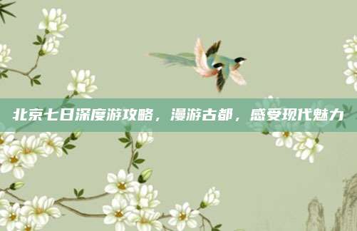 北京七日深度游攻略，漫游古都，感受现代魅力