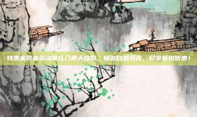 特惠来袭葡萄沟景区门票大放价，畅游自然风光，尽享折扣优惠！