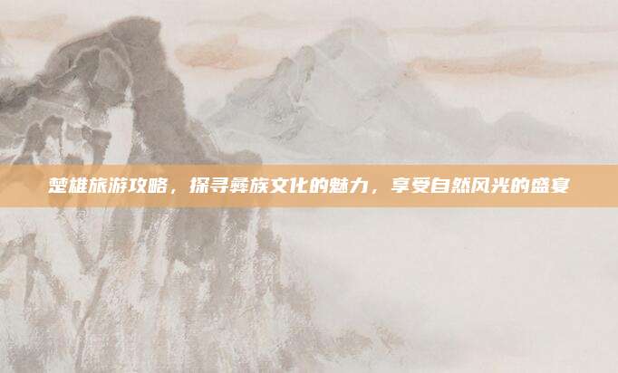 楚雄旅游攻略，探寻彝族文化的魅力，享受自然风光的盛宴