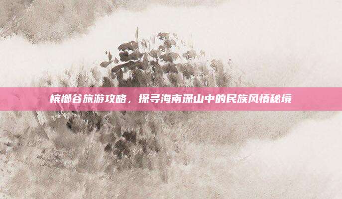 槟榔谷旅游攻略，探寻海南深山中的民族风情秘境