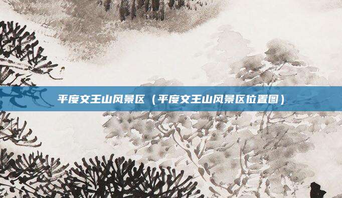平度文王山风景区（平度文王山风景区位置图）