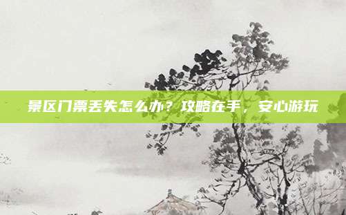 景区门票丢失怎么办?攻略在手,安心游玩