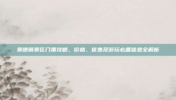 景德镇景区门票攻略，价格、优惠及游玩必备信息全解析