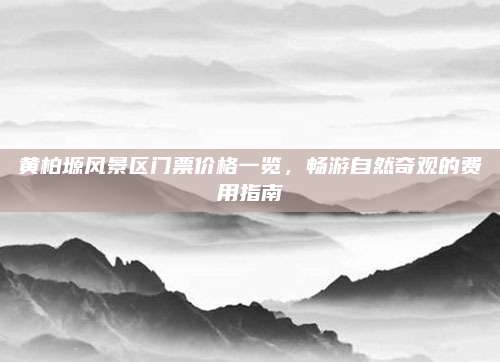 黄柏塬风景区门票价格一览,畅游自然奇观的费用指南