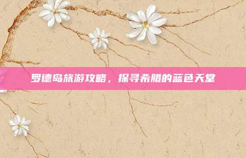 罗德岛旅游攻略,探寻希腊的蓝色天堂