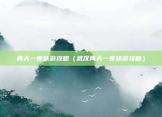 两天一夜旅游攻略（武汉两天一夜旅游攻略）