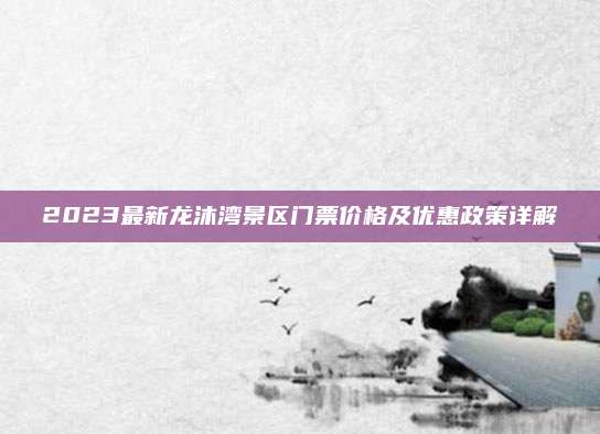 2023最新龙沐湾景区门票价格及优惠政策详解