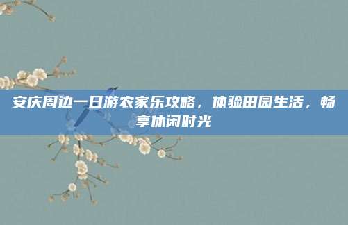 安庆周边一日游农家乐攻略,体验田园生活,畅享休闲时光