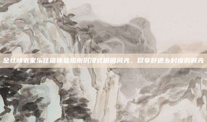 金丝峡农家乐住宿体验指南沉浸式田园风光,尽享舒适乡村度假时光