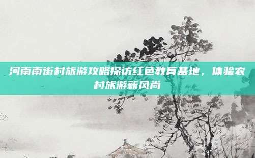 河南南街村旅游攻略探访红色教育基地,体验农村旅游新风尚