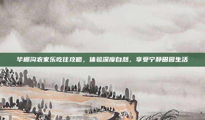 毕棚沟农家乐吃住攻略,体验深度自然,享受宁静田园生活