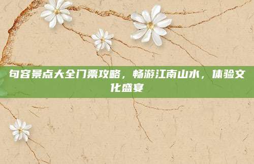 句容景点大全门票攻略,畅游江南山水,体验文化盛宴