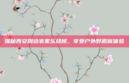探秘西安周边农家乐烧烤,享受户外野趣新体验