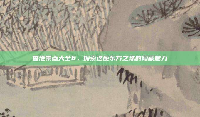 香港景点大全6,探索这座东方之珠的隐藏魅力