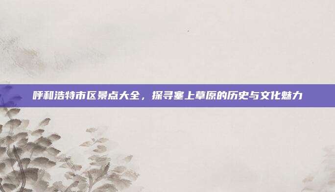 呼和浩特市区景点大全,探寻塞上草原的历史与文化魅力