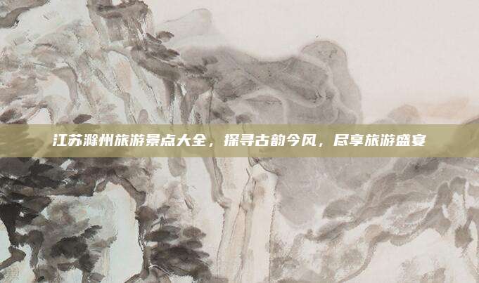 江苏滁州旅游景点大全，探寻古韵今风，尽享旅游盛宴