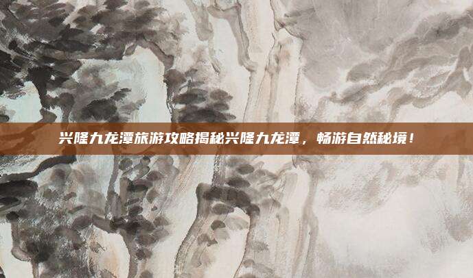 兴隆九龙潭旅游攻略揭秘兴隆九龙潭,畅游自然秘境!