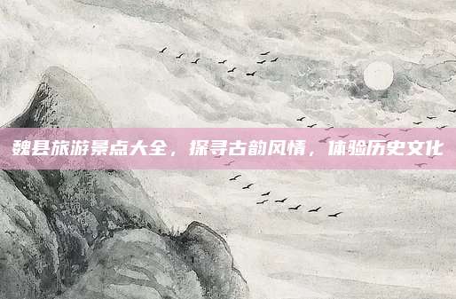 魏县旅游景点大全，探寻古韵风情，体验历史文化