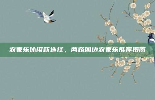 农家乐休闲新选择，两路周边农家乐推荐指南