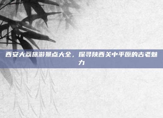 西安大荔旅游景点大全,探寻陕西关中平原的古老魅力