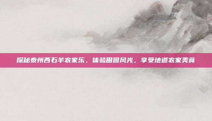 探秘泰州西石羊农家乐,体验田园风光,享受地道农家美食