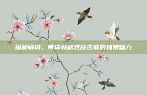 探秘聊城，带你领略这座古城的独特魅力