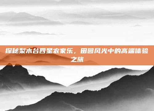 探秘梨木台四星农家乐,田园风光中的高端体验之旅
