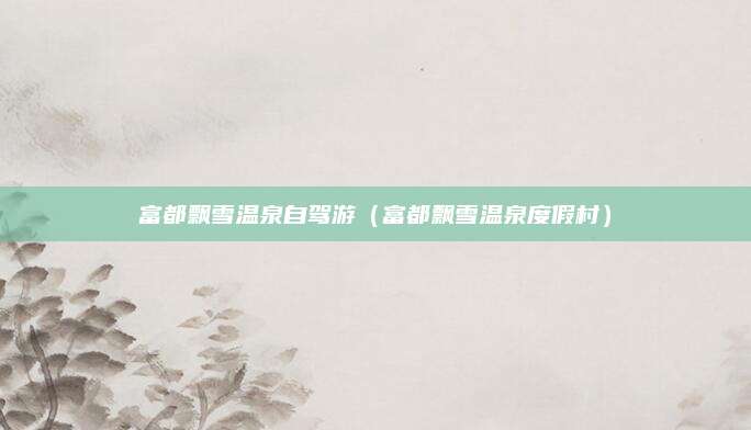 富都飘雪温泉自驾游（富都飘雪温泉度假村）