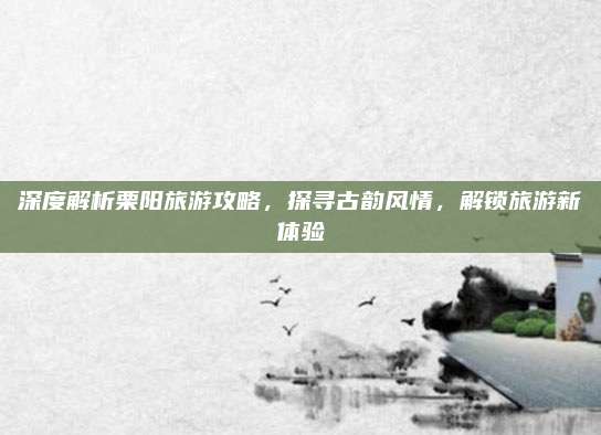 深度解析栗阳旅游攻略,探寻古韵风情,解锁旅游新体验